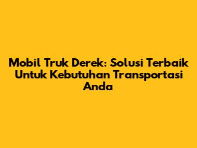 Mobil Truk Derek: Solusi Terbaik Untuk Kebutuhan Transportasi Anda