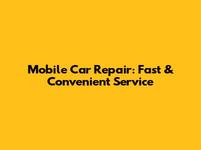 Mobile Car Repair: Fast & Convenient Service