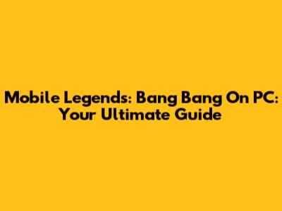 Mobile Legends: Bang Bang On PC: Your Ultimate Guide