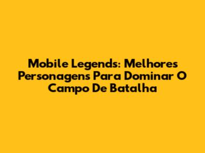 Mobile Legends: Melhores Personagens Para Dominar O Campo De Batalha
