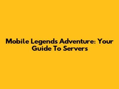 Mobile Legends Adventure: Your Guide To Servers