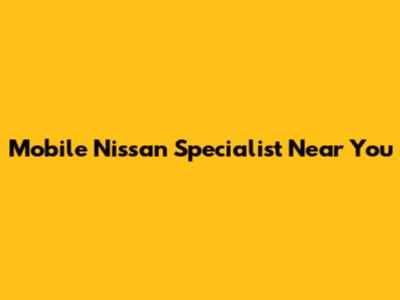 Mobile Nissan Specialist Near You