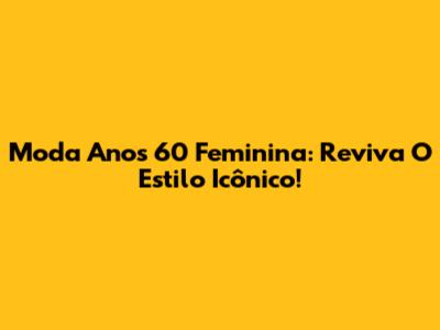 Moda Anos 60 Feminina: Reviva O Estilo Icônico!