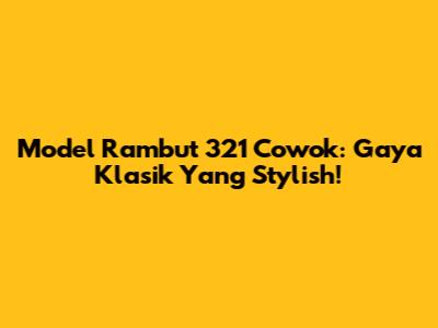 Model Rambut 321 Cowok: Gaya Klasik Yang Stylish!