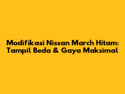 Modifikasi Nissan March Hitam: Tampil Beda & Gaya Maksimal