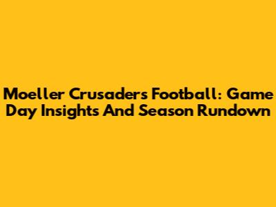 Moeller Crusaders Football: Game Day Insights And Season Rundown