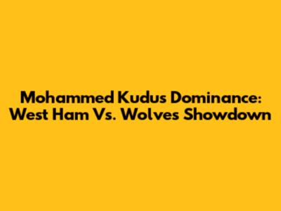 Mohammed Kudus' Dominance: West Ham Vs. Wolves Showdown