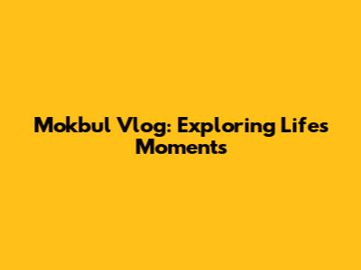 Mokbul Vlog: Exploring Life's Moments