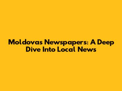 Moldova's Newspapers: A Deep Dive Into Local News
