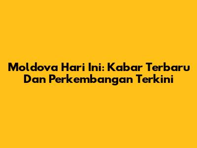 Moldova Hari Ini: Kabar Terbaru Dan Perkembangan Terkini