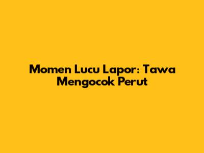 Momen Lucu Lapor: Tawa Mengocok Perut
