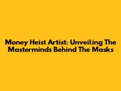 Money Heist Artist: Unveiling The Masterminds Behind The Masks
