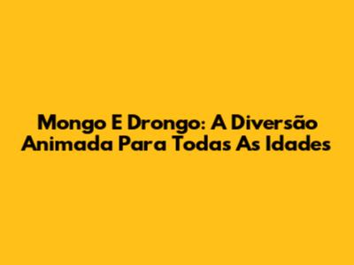 Mongo E Drongo: A Diversão Animada Para Todas As Idades