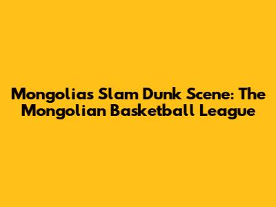 Mongolia's Slam Dunk Scene: The Mongolian Basketball League