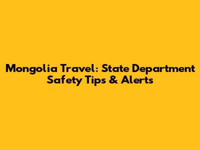 Mongolia Travel: State Department Safety Tips & Alerts
