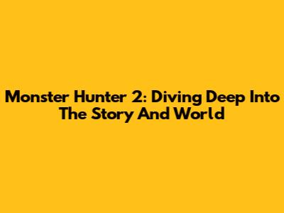 Monster Hunter 2: Diving Deep Into The Story And World