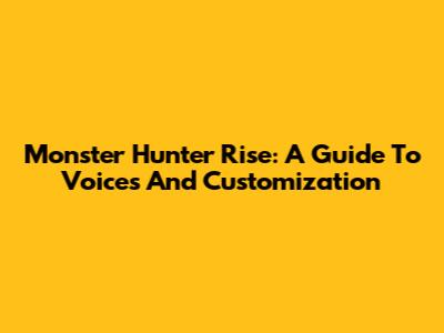 Monster Hunter Rise: A Guide To Voices And Customization