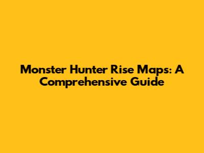 Monster Hunter Rise Maps: A Comprehensive Guide