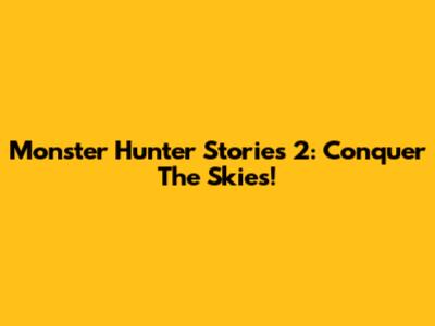 Monster Hunter Stories 2: Conquer The Skies!
