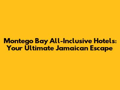 Montego Bay All-Inclusive Hotels: Your Ultimate Jamaican Escape