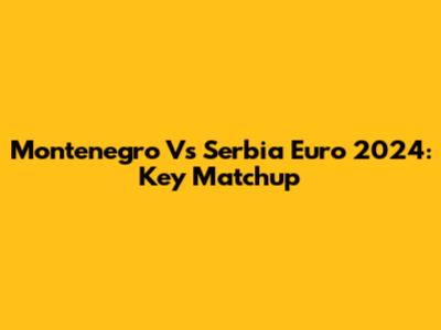 Montenegro Vs Serbia Euro 2024: Key Matchup