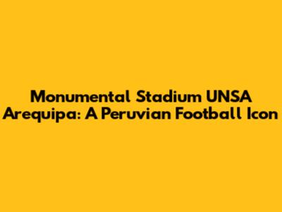 Monumental Stadium UNSA Arequipa: A Peruvian Football Icon