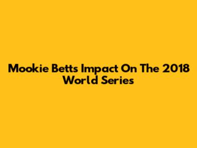 Mookie Betts' Impact On The 2018 World Series