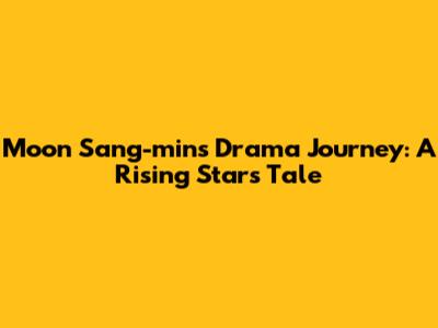 Moon Sang-min's Drama Journey: A Rising Star's Tale