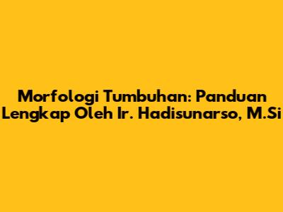 Morfologi Tumbuhan: Panduan Lengkap Oleh Ir. Hadisunarso, M.Si