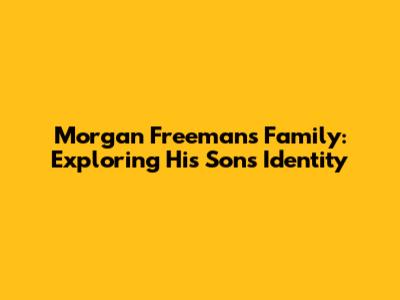 Morgan Freeman's Family: Exploring His Son's Identity