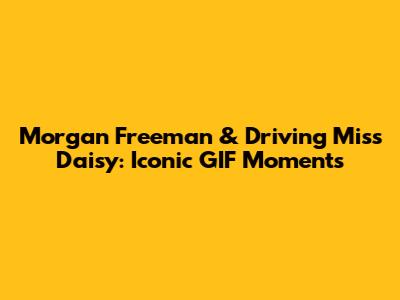 Morgan Freeman & 'Driving Miss Daisy': Iconic GIF Moments
