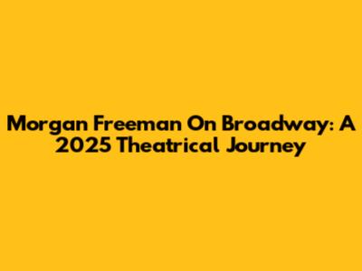 Morgan Freeman On Broadway: A 2025 Theatrical Journey