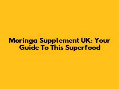 Moringa Supplement UK: Your Guide To This Superfood