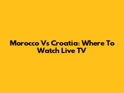 Morocco Vs Croatia: Where To Watch Live TV