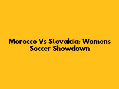 Morocco Vs Slovakia: Women's Soccer Showdown