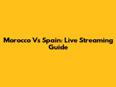 Morocco Vs Spain: Live Streaming Guide