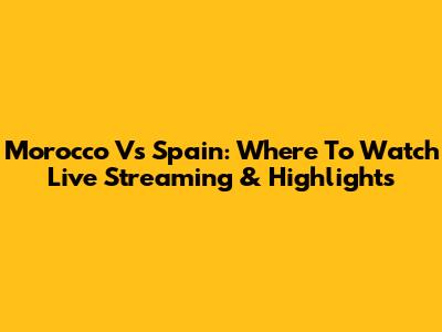 Morocco Vs Spain: Where To Watch Live Streaming & Highlights