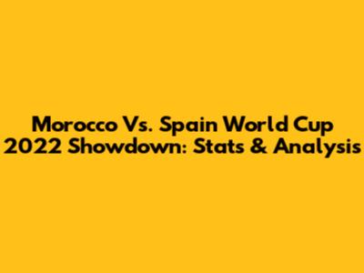 Morocco Vs. Spain World Cup 2022 Showdown: Stats & Analysis