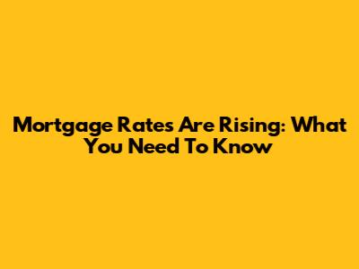 Mortgage Rates Are Rising: What You Need To Know