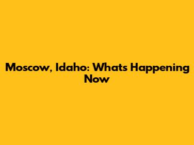 Moscow, Idaho: What's Happening Now