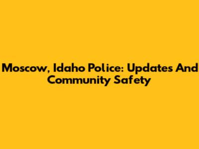 Moscow, Idaho Police: Updates And Community Safety