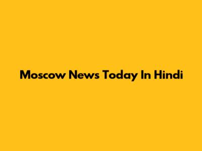 Moscow News Today In Hindi