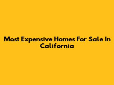 Most Expensive Homes For Sale In California