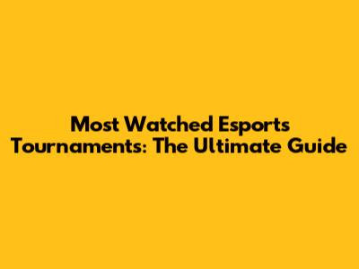 Most Watched Esports Tournaments: The Ultimate Guide