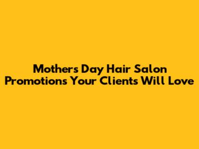 Mother's Day Hair Salon Promotions Your Clients Will Love