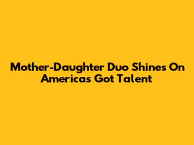 Mother-Daughter Duo Shines On America's Got Talent