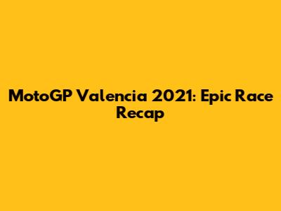MotoGP Valencia 2021: Epic Race Recap