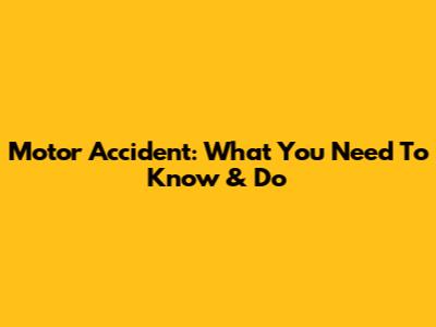 Motor Accident: What You Need To Know & Do