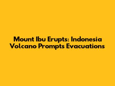 Mount Ibu Erupts: Indonesia Volcano Prompts Evacuations