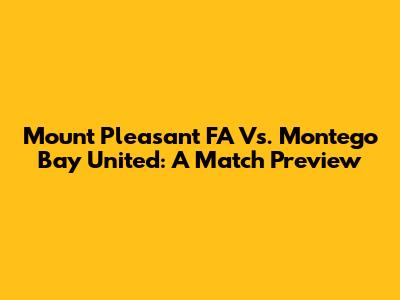 Mount Pleasant FA Vs. Montego Bay United: A Match Preview